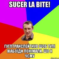 sucer la bite! Гуглтранслейтнув шоб тупі жабоїди понімали. шо к чєму