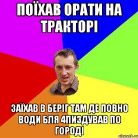 поїхав орати на тракторі заїхав в беріг там де повно води бля 4пиздував по городі