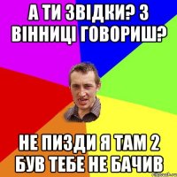 а ти звідки? З вінниці говориш? не пизди я там 2 був тебе не бачив