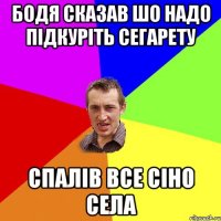 бодя сказав шо надо підкуріть сегарету спалів все сіно села