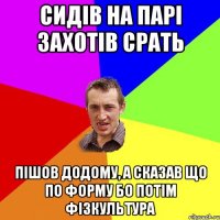 СИДІВ НА ПАРІ ЗАХОТІВ СРАТЬ ПІШОВ ДОДОМУ, А СКАЗАВ ЩО ПО ФОРМУ БО ПОТІМ ФІЗКУЛЬТУРА