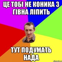 ЦЕ ТОБІ НЕ КОНИКА З ГІВНА ЛІПИТЬ ТУТ ПОДУМАТЬ НАДА