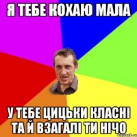 я тебе кохаю мала у тебе цицьки класні та й взагалі ти нічо