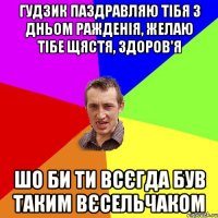 Гудзик паздравляю тібя з дньом ражденія, желаю тібе щястя, здоров'я шо би ти всєгда був таким вєсельчаком