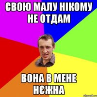 свою малу нікому не отдам вона в мене нєжна