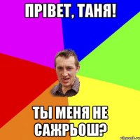 Прiвет, Таня! Ты меня не сажрьош?