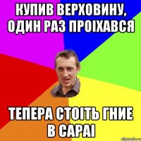 купив верховину, один раз проіхався тепера стоіть гние в сараі