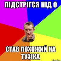 підстрігся під 0 став похожий на тузіка