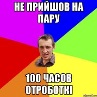 НЕ ПРИЙШОВ НА ПАРУ 100 ЧАСОВ ОТРОБОТКІ