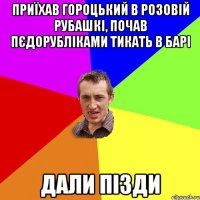 приїхав гороцький в розовій рубашкі, почав пєдорубліками тикать в барі дали пізди