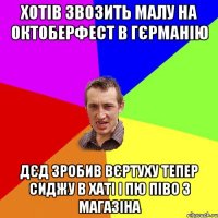 хотів звозить малу на Октоберфест в Гєрманію дєд зробив вєртуху тепер сиджу в хаті і пю піво з магазіна