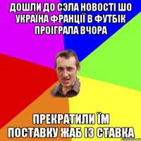 ДОШЛИ ДО СЭЛА НОВОСТІ ШО УКРАЇНА ФРАНЦІЇ В ФУТБІК ПРОІГРАЛА ВЧОРА ПРЕКРАТИЛИ ЇМ ПОСТАВКУ ЖАБ ІЗ СТАВКА