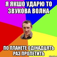 я якшо ударю то звукова волна по планете одінадцять раз пролетить