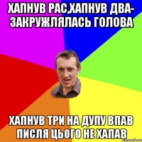 Хапнув рас,хапнув два- закружлялась голова Хапнув три на дупу впав писля цього не хапав