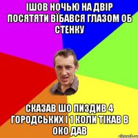 ішов ночью на двір посятяти вїбався глазом об стенку сказав шо пиздив 4 городських і 1 коли тікав в око дав