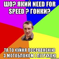 шо? який need for speed ? гонки? та то хуйня посравненію з мотоблоком і літрухою