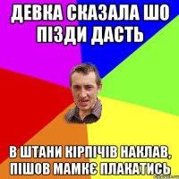 девка сказала шо пізди дасть в штани кірпічів наклав, пішов мамкє плакатись