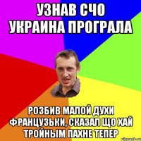 Узнав счо Украина програла розбив малой духи французьки, сказал що хай тройным пахне тепер