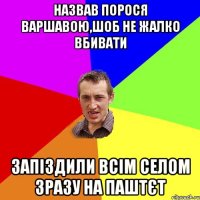 назвав порося Варшавою,шоб не жалко вбивати запіздили всім селом зразу на паштєт