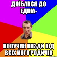 Доїбався до Едіка- получив пизди від всіх його родичів