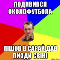 подивився околофутбола пішов в сарай дав пизди свіні