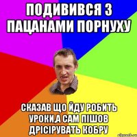 подивився з пацанами порнуху сказав що йду робить уроки,а сам пішов дрісірувать кобру