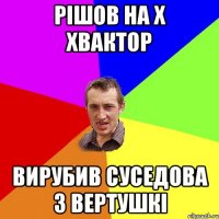 рішов на х хвактор Вирубив суседова з вертушкі