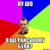 ну шо в ще райському були?