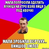 мала попросіла здєлать яїчніцу на утро взяв яйця з под квочкі мала зробила вєртуху... вийшов омлет