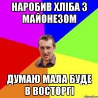 Наробив хліба з майонезом Думаю мала буде в восторгі