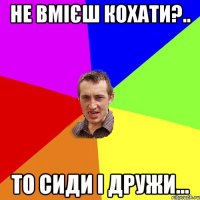 Не вмієш кохати?.. то сиди і дружи...