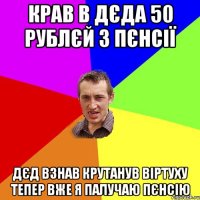 крав в дєда 50 рублєй з пєнсії дєд взнав крутанув віртуху тепер вже я палучаю пєнсію