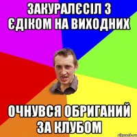 закуралєсіл з єдіком на виходних очнувся обриганий за клубом