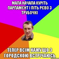 мала начала куріть парламєнт і піть рєво з трубочкі тепер всім кажу що з городскою встрічаюсь