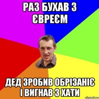 раз бухав з ЄВРЕЄМ дед зробив обрізаніє і вигнав з хати