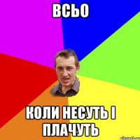 Всьо коли несуть і плачуть