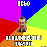 Всьо це коли несуть і плачуть