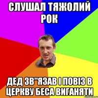 слушал тяжолий рок дед зв"язав і повіз в церкву беса виганяти