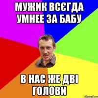 Мужик всєгда умнее за бабу В нас же дві голови