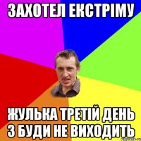 захотел екстріму жулька третій день з буди не виходить