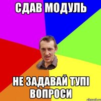 Сдав модуль не задавай тупі вопроси