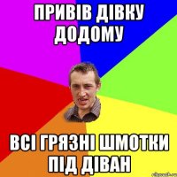 Привів дівку додому Всі грязні шмотки під діван