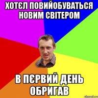 хотєл повийобуваться новим світером в пєрвий день обригав