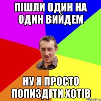 ПІШЛИ ОДИН НА ОДИН ВИЙДЕМ НУ Я ПРОСТО ПОПИЗДІТИ ХОТІВ