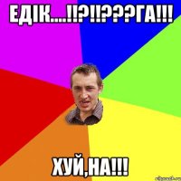 Едiк....!!?!!???Га!!! Хуй,на!!!