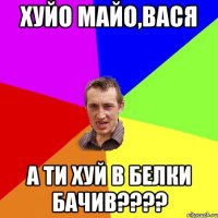 хуйо майо,вася а ти хуй в белки бачив????