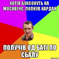 хотів буксонуть на москвічє, лопнув кардан получів од баті по єбалу