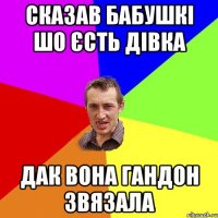 сказав бабушкі шо єсть дівка дак вона гандон звязала