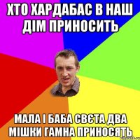 Хто хардабас в наш дім приносить Мала і баба свєта два мішки гамна приносять