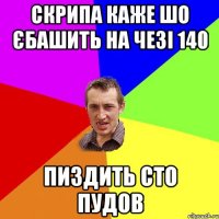 скрипа каже шо єбашить на чезі 140 пиздить сто пудов